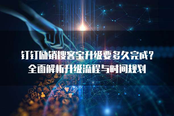 钉钉励销搜客宝升级要多久完成？全面解析升级流程与时间规划