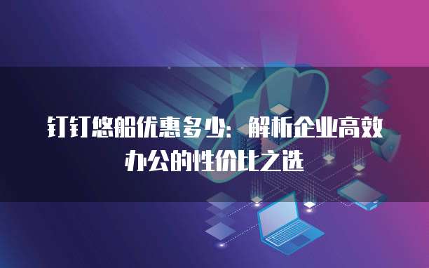 钉钉悠船优惠多少:解析企业高效办公的性价比之选