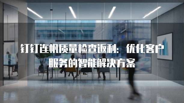 钉钉连帆质量检查返利:优化客户服务的智能解决方案