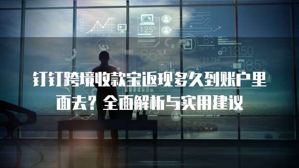 钉钉跨境收款宝返现多久到账户里面去?全面解析与实用建议