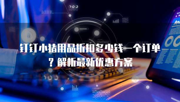 钉钉小猪用品折扣多少钱一个订单?解析最新优惠方案