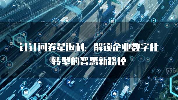钉钉问卷星返利:解锁企业数字化转型的普惠新路径