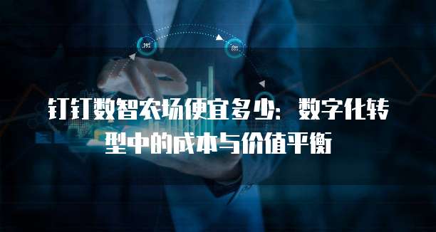 钉钉数智农场便宜多少：数字化转型中的成本与价值平衡