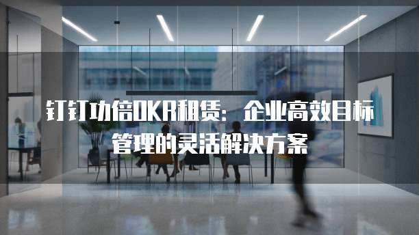 钉钉功倍OKR租赁:企业高效目标管理的灵活解决方案