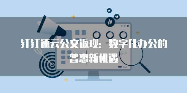 钉钉速云公文返现:数字化办公的普惠新机遇