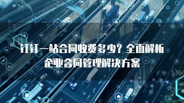 钉钉一站合同收费多少?全面解析企业合同管理解决方案