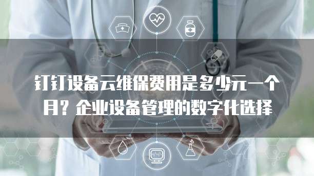 钉钉设备云维保费用是多少元一个月?企业设备管理的数字化选择