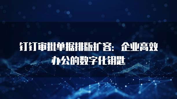 钉钉审批单据排版扩容:企业高效办公的数字化钥匙