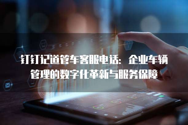 钉钉记道管车客服电话:企业车辆管理的数字化革新与服务保障