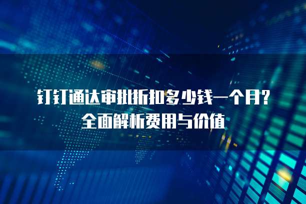 钉钉通达审批折扣多少钱一个月?全面解析费用与价值