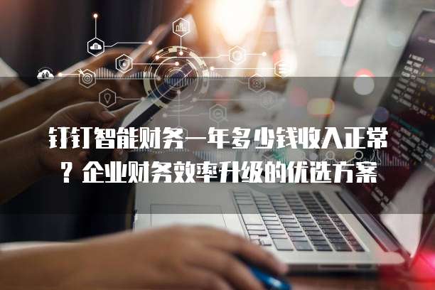 钉钉智能财务一年多少钱收入正常?企业财务效率升级的优选方案