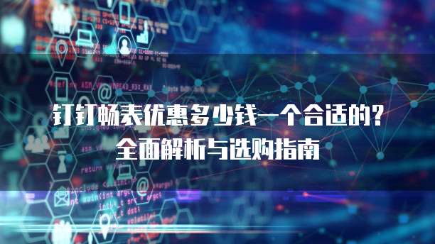 钉钉畅表优惠多少钱一个合适的？全面解析与选购指南
