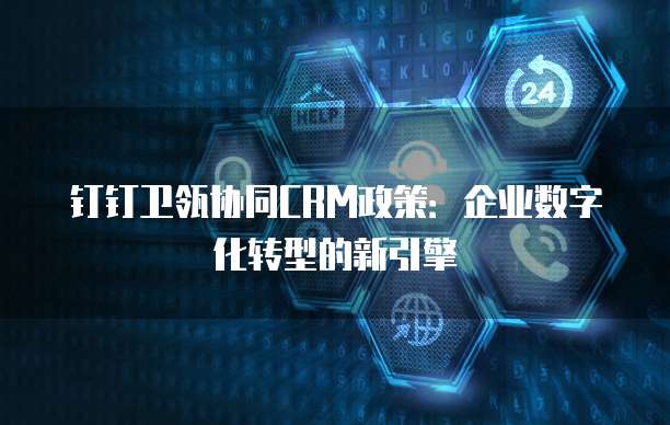 钉钉卫瓴协同CRM政策:企业数字化转型的新引擎