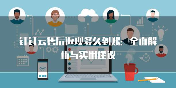 钉钉云售后返现多久到账:全面解析与实用建议
