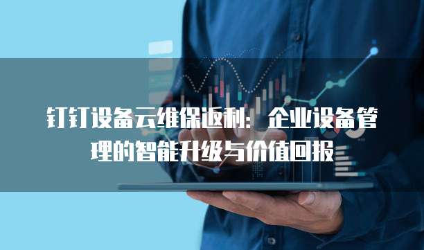 钉钉设备云维保返利:企业设备管理的智能升级与价值回报