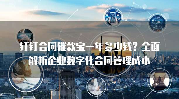 钉钉合同催款宝一年多少钱?全面解析企业数字化合同管理成本