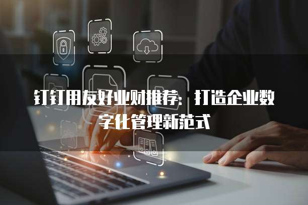钉钉用友好业财推荐:打造企业数字化管理新范式