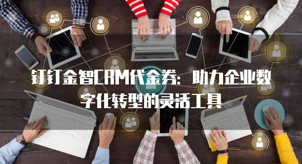 钉钉金智CRM代金券:助力企业数字化转型的灵活工具