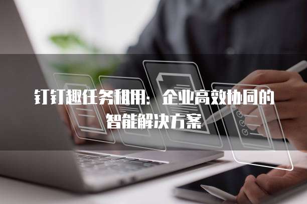 钉钉趣任务租用:企业高效协同的智能解决方案