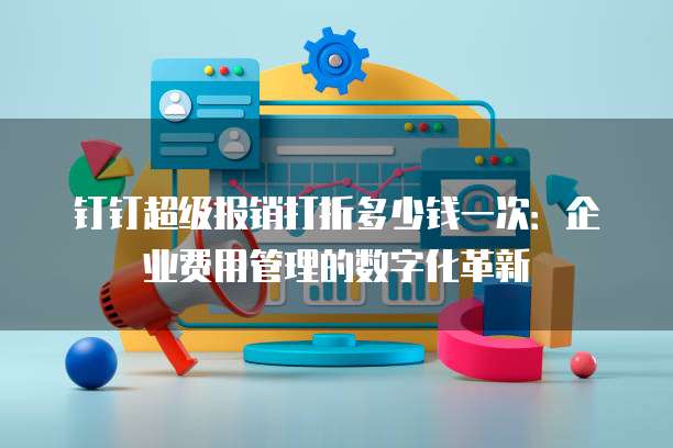 钉钉超级报销打折多少钱一次:企业费用管理的数字化革新