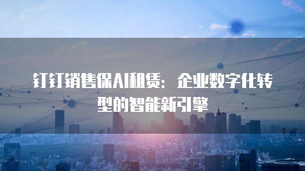 钉钉销售保AI租赁:企业数字化转型的智能新引擎