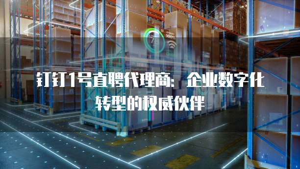 钉钉1号直聘代理商:企业数字化转型的权威伙伴