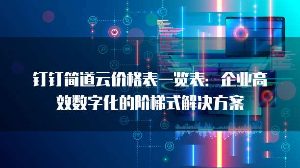 钉钉简道云价格表一览表:企业高效数字化的阶梯式解决方案
