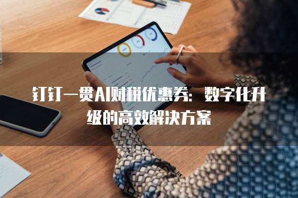 钉钉一贯AI财税优惠券:数字化升级的高效解决方案