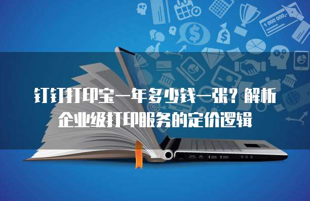 钉钉打印宝一年多少钱一张?解析企业级打印服务的定价逻辑