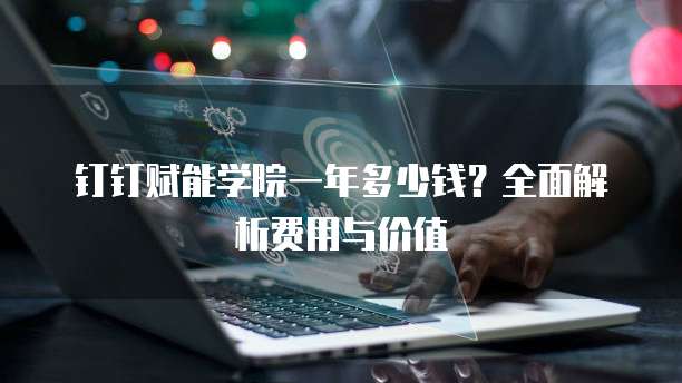 钉钉赋能学院一年多少钱?全面解析费用与价值