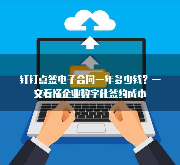 钉钉点签电子合同一年多少钱?一文看懂企业数字化签约成本