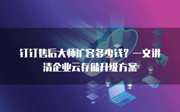 钉钉售后大师扩容多少钱?一文讲清企业云存储升级方案
