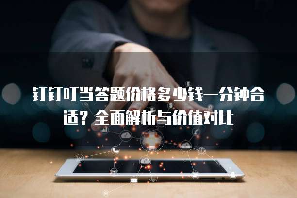 钉钉叮当答题价格多少钱一分钟合适？全面解析与价值对比