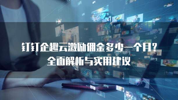 钉钉企趣云激励佣金多少一个月?全面解析与实用建议