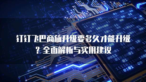 钉钉飞巴商旅升级要多久才能升级?全面解析与实用建议