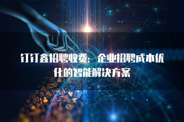 钉钉鑫招聘收费：企业招聘成本优化的智能解决方案