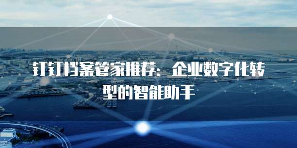 钉钉档案管家推荐:企业数字化转型的智能助手