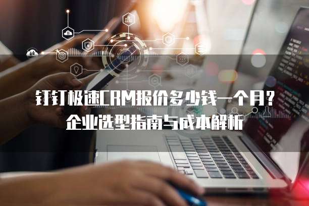 钉钉极速CRM报价多少钱一个月?企业选型指南与成本解析