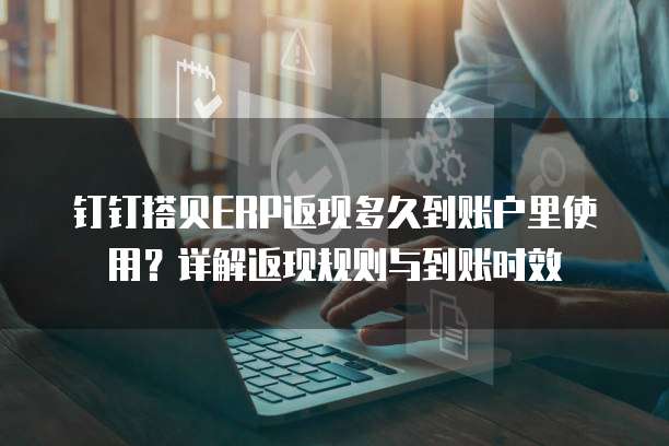 钉钉搭贝ERP返现多久到账户里使用?详解返现规则与到账时效