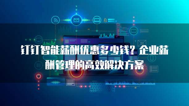 钉钉智能薪酬优惠多少钱?企业薪酬管理的高效解决方案