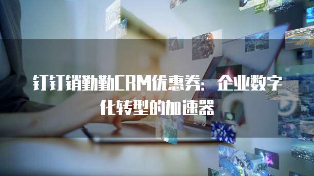 钉钉销勤勤CRM优惠券:企业数字化转型的加速器