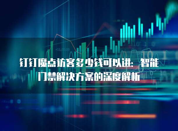 钉钉魔点访客多少钱可以进:智能门禁解决方案的深度解析