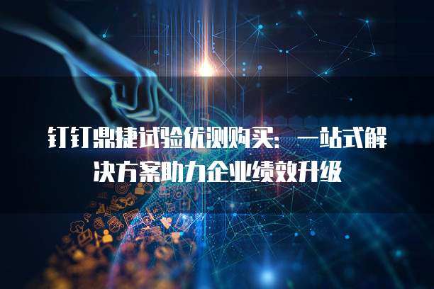 钉钉鼎捷试验优测购买:一站式解决方案助力企业绩效升级