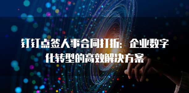 钉钉点签人事合同打折:企业数字化转型的高效解决方案