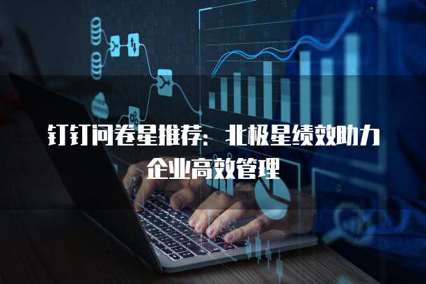 钉钉问卷星推荐:北极星绩效助力企业高效管理