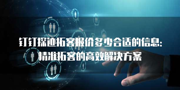 钉钉探迹拓客报价多少合适的信息:精准拓客的高效解决方案
