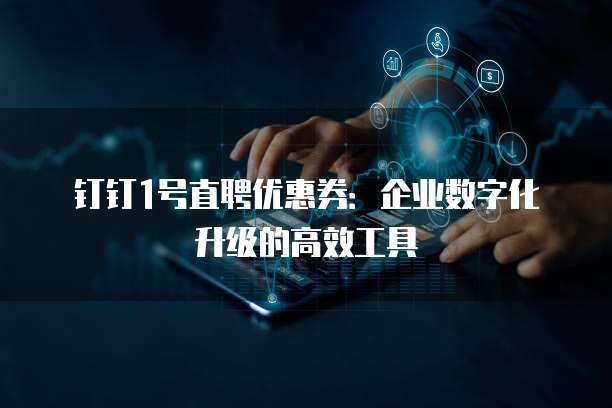 钉钉1号直聘优惠券:企业数字化升级的高效工具