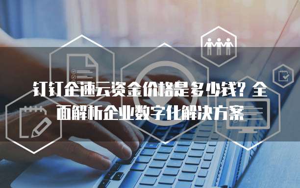 钉钉企速云资金价格是多少钱?全面解析企业数字化解决方案