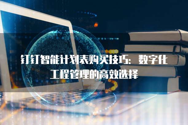 钉钉智能计划表购买技巧:数字化工程管理的高效选择