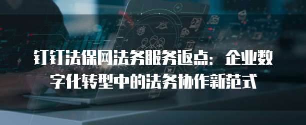 钉钉法保网法务服务返点:企业数字化转型中的法务协作新范式